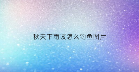 秋天下雨该怎么钓鱼图片(秋天下雨的时候钓鱼好钓吗)