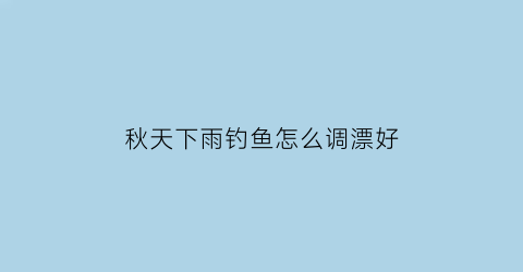 “秋天下雨钓鱼怎么调漂好(秋天下雨钓鱼怎么调漂好呢)