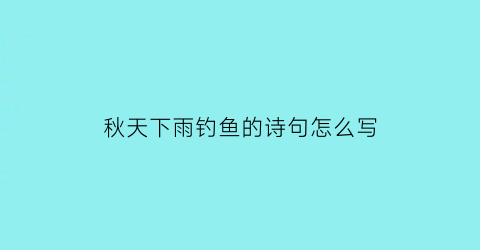 秋天下雨钓鱼的诗句怎么写(秋雨中钓鱼)