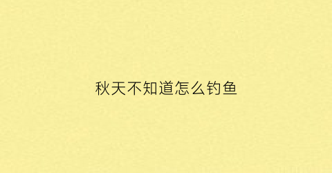 秋天不知道怎么钓鱼(秋天不知道怎么钓鱼的说说)