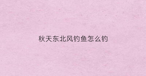 秋天东北风钓鱼怎么钓(深秋东北风钓鱼怎么选钓位)