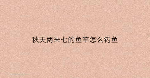 秋天两米七的鱼竿怎么钓鱼(秋天两米七的鱼竿怎么钓鱼呢)