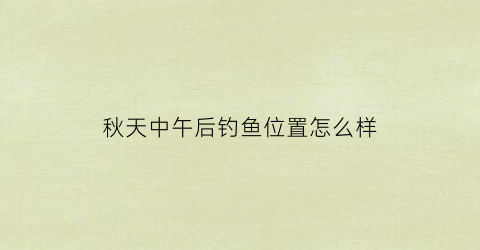 “秋天中午后钓鱼位置怎么样(秋天中午后钓鱼位置怎么样好钓吗)