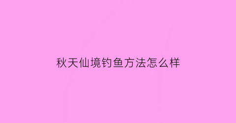 秋天仙境钓鱼方法怎么样(秋天仙境钓鱼方法怎么样啊)