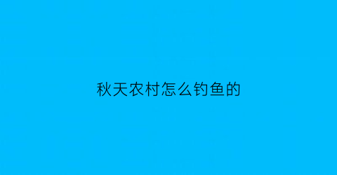 “秋天农村怎么钓鱼的(秋季钓鱼技巧大全野外)