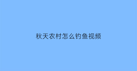 “秋天农村怎么钓鱼视频(秋季钓鱼视频)