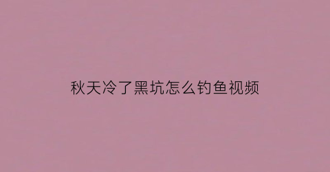 秋天冷了黑坑怎么钓鱼视频(秋天黑坑用什么饵料)