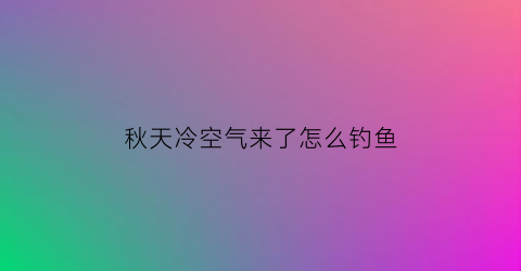 秋天冷空气来了怎么钓鱼