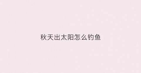 秋天出太阳怎么钓鱼(秋冬出太阳天气钓鱼应该钓浅水还是深水)
