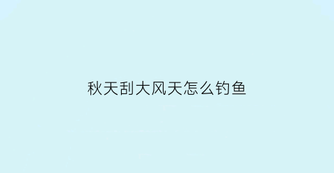 “秋天刮大风天怎么钓鱼(秋天刮大风可以去钓鱼吗)