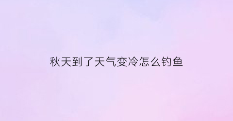 秋天到了天气变冷怎么钓鱼