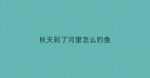 秋天到了河里怎么钓鱼(秋天到了河里怎么钓鱼呢)