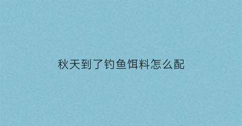 秋天到了钓鱼饵料怎么配(秋天钓鱼饵料怎么搭配)