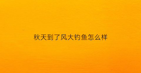 秋天到了风大钓鱼怎么样(秋季风大能钓到鱼吗)