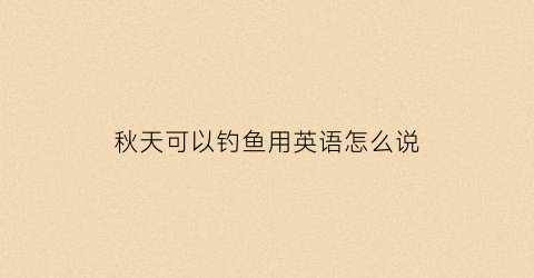 秋天可以钓鱼用英语怎么说(秋季钓鱼用英语怎么说)