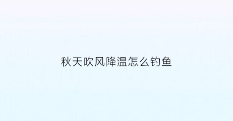 秋天吹风降温怎么钓鱼(深秋大风降温当天钓鱼)