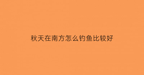 秋天在南方怎么钓鱼比较好(秋天在南方怎么钓鱼比较好呢)