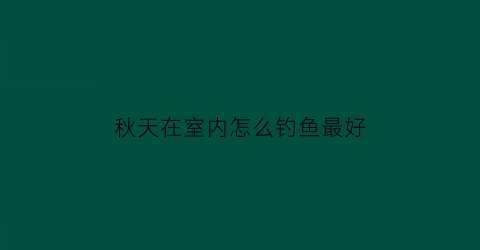 “秋天在室内怎么钓鱼最好(秋天怎么野钓)