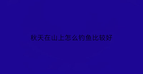 秋天在山上怎么钓鱼比较好(秋天可以在山上干什么)