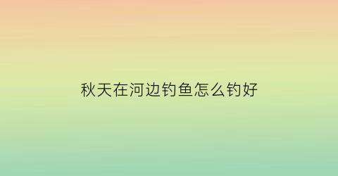 “秋天在河边钓鱼怎么钓好(秋天河边钓鱼如何选钓点)