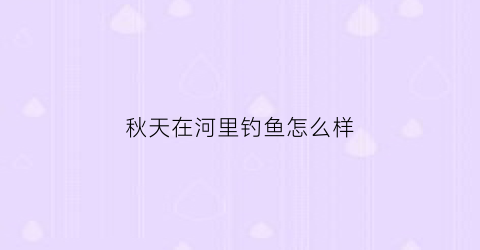 秋天在河里钓鱼怎么样