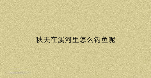 秋天在溪河里怎么钓鱼呢