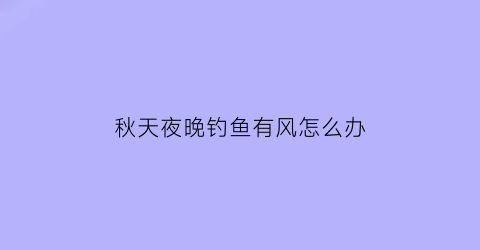 “秋天夜晚钓鱼有风怎么办(秋天晚上风大好钓鱼吗)