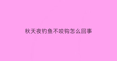 “秋天夜钓鱼不咬钩怎么回事(秋天夜钓为什么不开口)