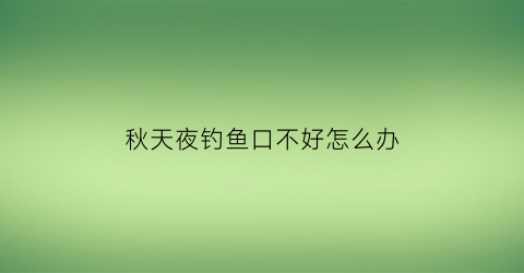 秋天夜钓鱼口不好怎么办(秋天夜钓鱼口轻怎么办)