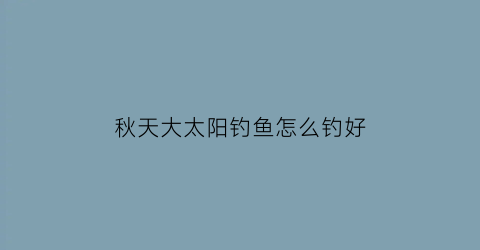 “秋天大太阳钓鱼怎么钓好(深秋大太阳天气钓鱼选浅水吗)