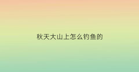 秋天大山上怎么钓鱼的(秋季野外钓鱼怎么选钓位)