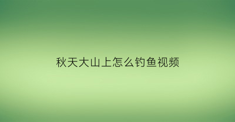 秋天大山上怎么钓鱼视频(秋季山体水库如何钓鱼)