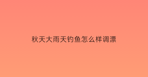 秋天大雨天钓鱼怎么样调漂(秋天下雨天如何钓鲫鱼)