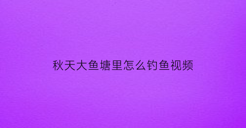 秋天大鱼塘里怎么钓鱼视频(秋天大鱼塘里怎么钓鱼视频教学)