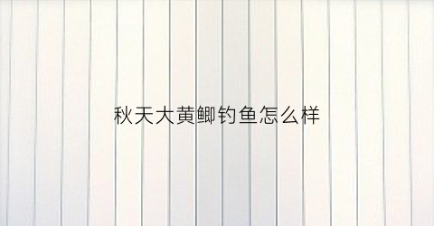 秋天大黄鲫钓鱼怎么样(秋天大黄鲫钓鱼怎么样啊)