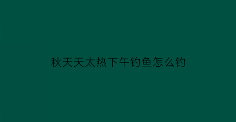 秋天天太热下午钓鱼怎么钓(秋天天太热下午钓鱼怎么钓呢)