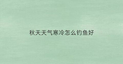 秋天天气寒冷怎么钓鱼好(秋天天气寒冷怎么钓鱼好呢)