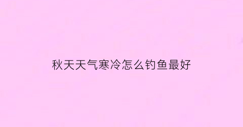 “秋天天气寒冷怎么钓鱼最好(秋天天冷钓鱼钓深还是浅)