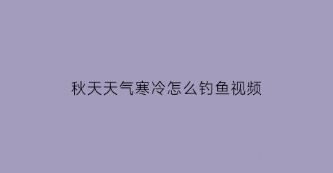 秋天天气寒冷怎么钓鱼视频(秋天天气寒冷怎么钓鱼视频教学)