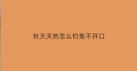 秋天天热怎么钓鱼不开口(秋季天气热怎么钓鲫鱼)
