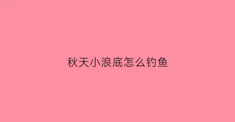 秋天小浪底怎么钓鱼(小浪底钓鱼的具体位置)