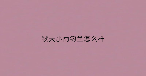 秋天小雨钓鱼怎么样(秋天小雨钓鱼怎么样好钓吗)