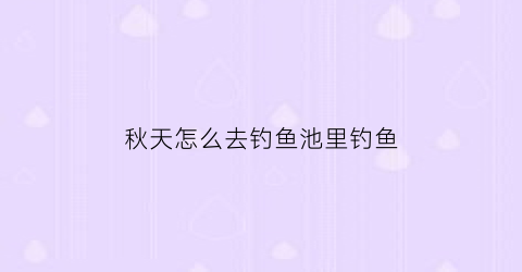 秋天怎么去钓鱼池里钓鱼(秋季池塘钓鲤鱼技巧)