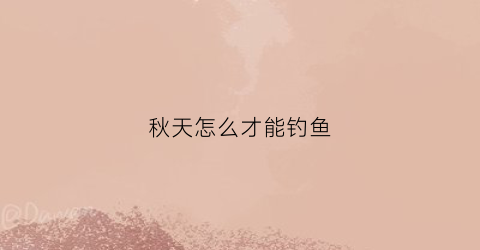 秋天怎么才能钓鱼(秋天怎么钓鱼钓河边还是中间)