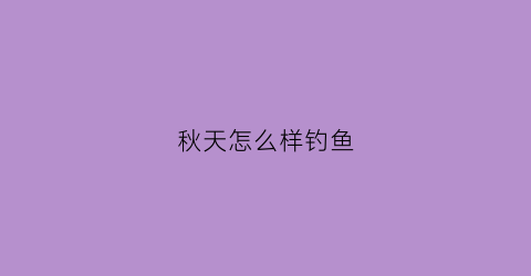秋天怎么样钓鱼(秋天怎么样钓鱼好)