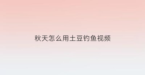 秋天怎么用土豆钓鱼视频(土豆钓鱼怎么样)