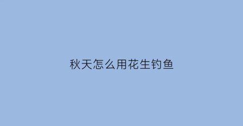 秋天怎么用花生钓鱼(立秋后花生还用打控旺的药吗)