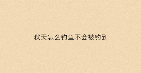 秋天怎么钓鱼不会被钓到(秋天怎么钓鱼用什么饵料)