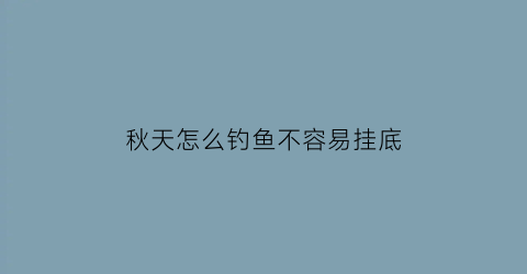 秋天怎么钓鱼不容易挂底(秋天怎样钓鱼容易上钓法)
