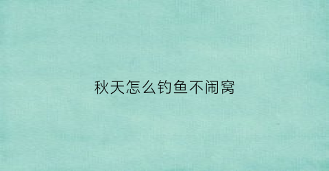 秋天怎么钓鱼不闹窝(秋天怎样钓鱼容易上钓法)